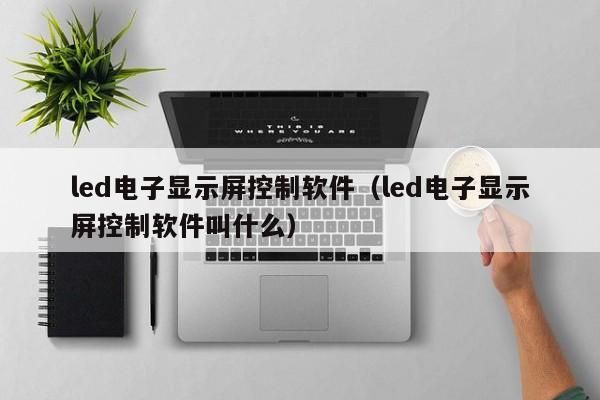 led电子显示屏控制软件（led电子显示屏控制软件叫什么）