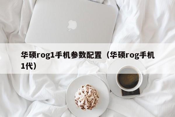 华硕rog1手机参数配置（华硕rog手机1代）