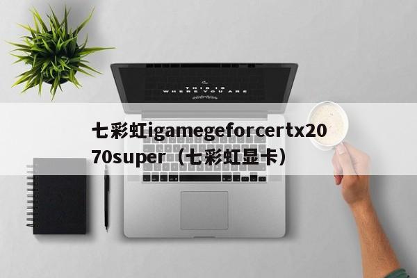 七彩虹igamegeforcertx2070super（七彩虹显卡）