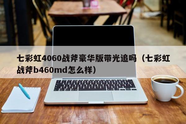 七彩虹4060战斧豪华版带光追吗（七彩虹战斧b460md怎么样）