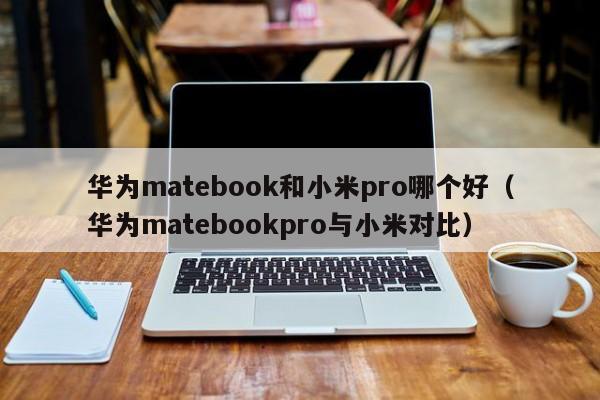 华为matebook和小米pro哪个好（华为matebookpro与小米对比）