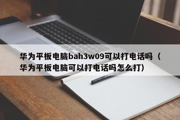 华为平板电脑bah3w09可以打电话吗（华为平板电脑可以打电话吗怎么打）