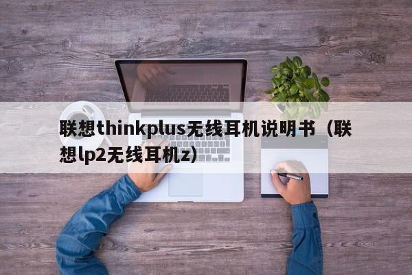 联想thinkplus无线耳机说明书（联想lp2无线耳机z）