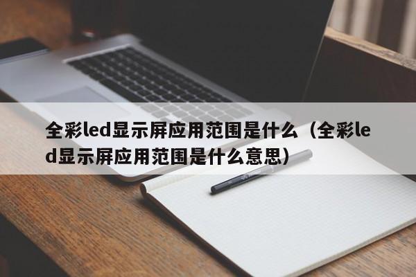 全彩led显示屏应用范围是什么（全彩led显示屏应用范围是什么意思）