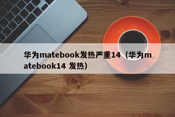 华为matebook发热严重14（华为matebook14 发热）