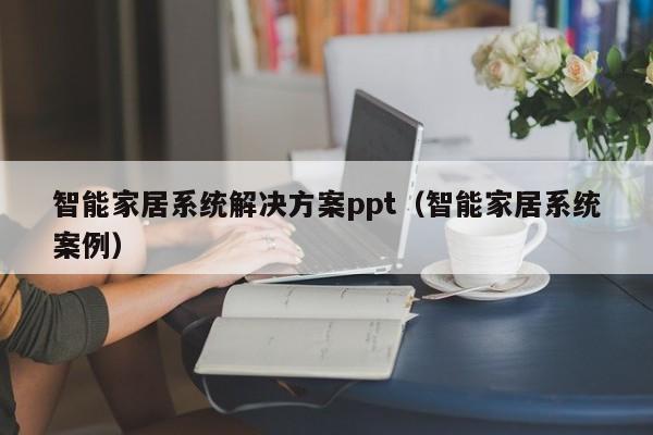 智能家居系统解决方案ppt（智能家居系统案例）