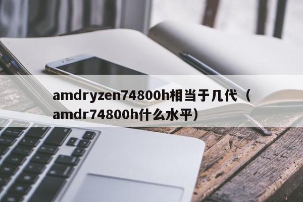 amdryzen74800h相当于几代（amdr74800h什么水平）