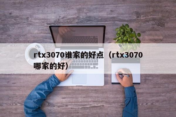 rtx3070谁家的好点（rtx3070哪家的好）