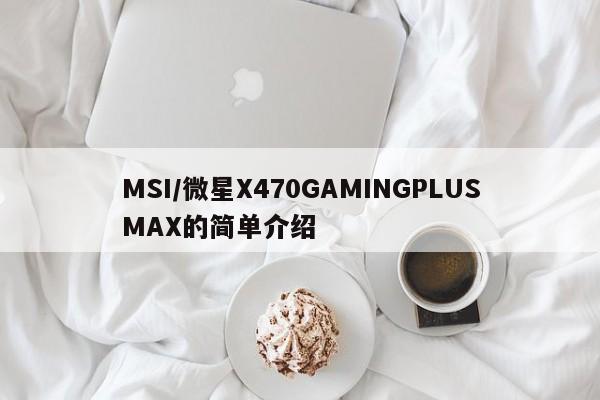 MSI/微星X470GAMINGPLUSMAX的简单介绍