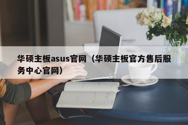 华硕主板asus官网（华硕主板官方售后服务中心官网）