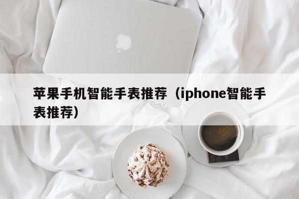 苹果手机智能手表推荐（iphone智能手表推荐）