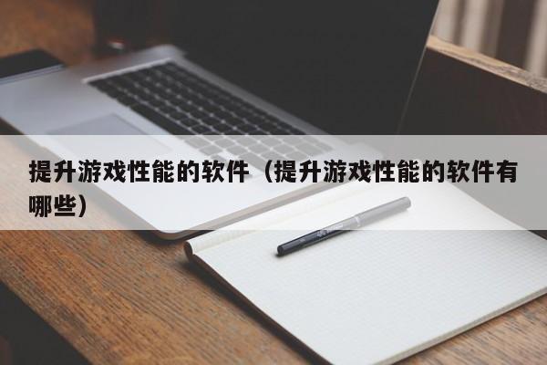 提升游戏性能的软件（提升游戏性能的软件有哪些）