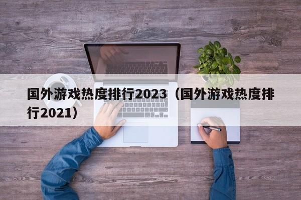 国外游戏热度排行2023（国外游戏热度排行2021）