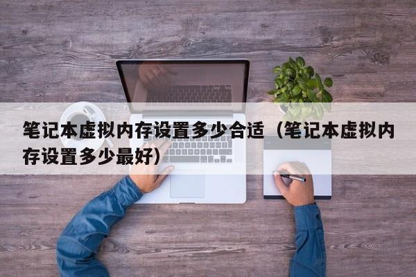 笔记本虚拟内存设置多少合适（笔记本虚拟内存设置多少最好）