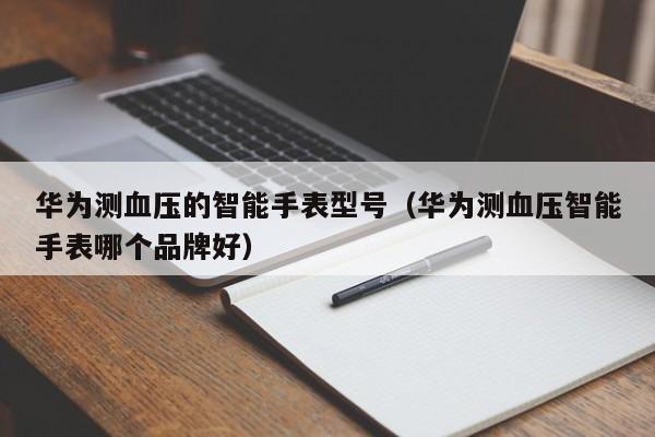 华为测血压的智能手表型号（华为测血压智能手表哪个品牌好）