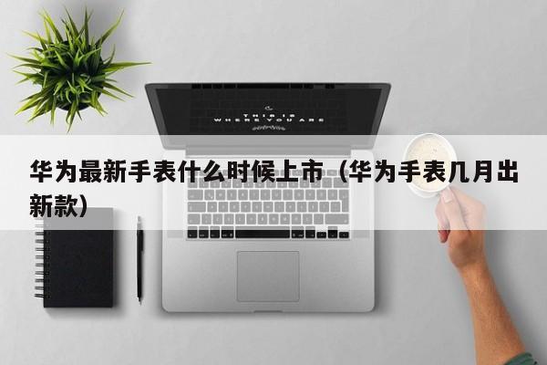 华为最新手表什么时候上市（华为手表几月出新款）