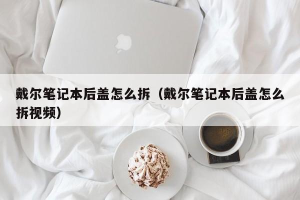 戴尔笔记本后盖怎么拆（戴尔笔记本后盖怎么拆视频）