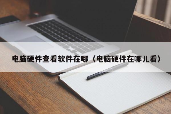 电脑硬件查看软件在哪（电脑硬件在哪儿看）