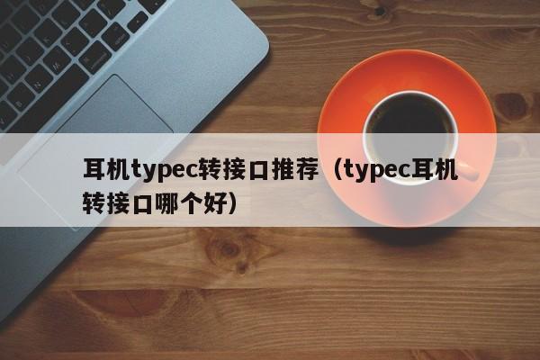 耳机typec转接口推荐（typec耳机转接口哪个好）