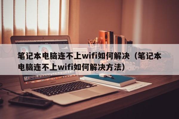 笔记本电脑连不上wifi如何解决（笔记本电脑连不上wifi如何解决方法）