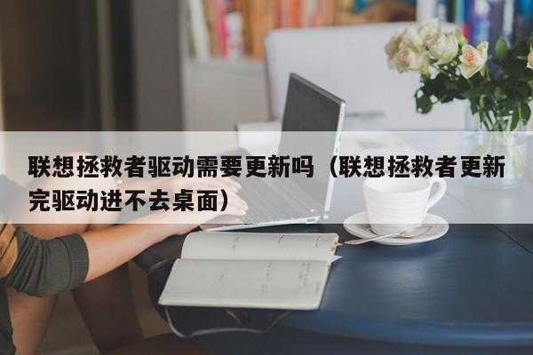 联想拯救者驱动需要更新吗（联想拯救者更新完驱动进不去桌面）