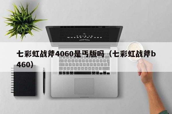 七彩虹战斧4060是丐版吗（七彩虹战斧b460）