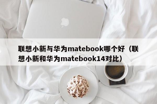 联想小新与华为matebook哪个好（联想小新和华为matebook14对比）