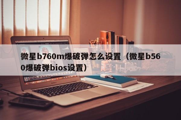 微星b760m爆破弹怎么设置（微星b560爆破弹bios设置）