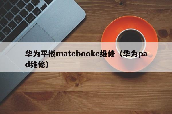 华为平板matebooke维修（华为pad维修）